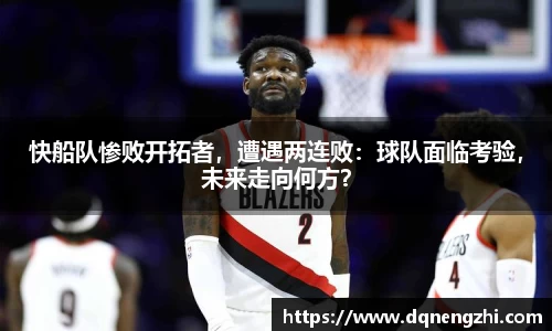 快船队惨败开拓者，遭遇两连败：球队面临考验，未来走向何方？