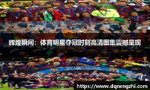 辉煌瞬间：体育明星夺冠时刻高清图集震撼呈现