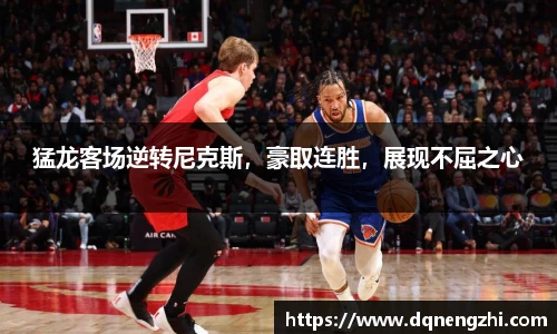 猛龙客场逆转尼克斯，豪取连胜，展现不屈之心