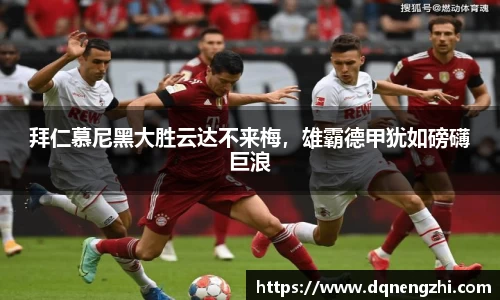 拜仁慕尼黑大胜云达不来梅，雄霸德甲犹如磅礴巨浪