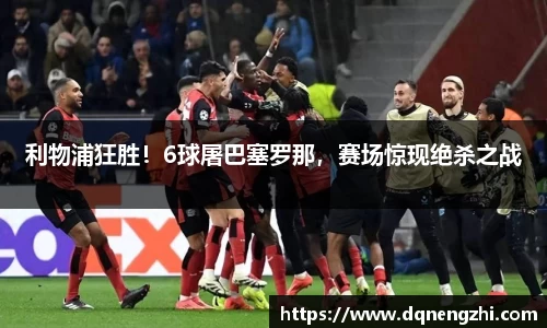利物浦狂胜！6球屠巴塞罗那，赛场惊现绝杀之战