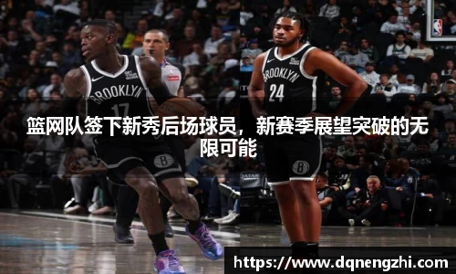 篮网队签下新秀后场球员，新赛季展望突破的无限可能