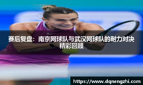 赛后复盘：南京网球队与武汉网球队的耐力对决精彩回顾