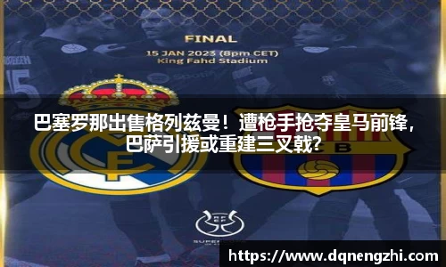 巴塞罗那出售格列兹曼！遭枪手抢夺皇马前锋，巴萨引援或重建三叉戟？