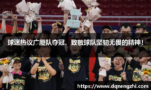 球迷热议广厦队夺冠，致敬球队坚韧无畏的精神！