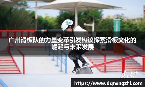 广州滑板队的力量变革引发热议探索滑板文化的崛起与未来发展