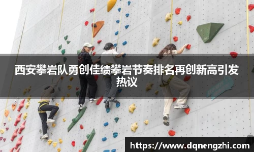 西安攀岩队勇创佳绩攀岩节奏排名再创新高引发热议