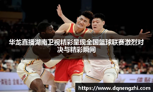 华龙直播湖南卫视精彩呈现全国篮球联赛激烈对决与精彩瞬间