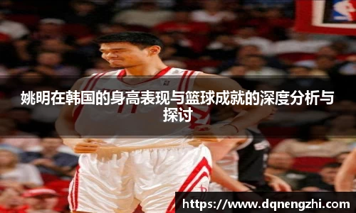 姚明在韩国的身高表现与篮球成就的深度分析与探讨