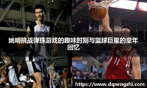 姚明挑战弹珠游戏的趣味时刻与篮球巨星的童年回忆