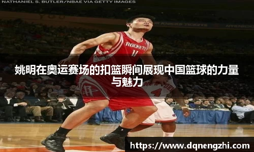 姚明在奥运赛场的扣篮瞬间展现中国篮球的力量与魅力