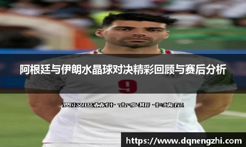 阿根廷与伊朗水晶球对决精彩回顾与赛后分析