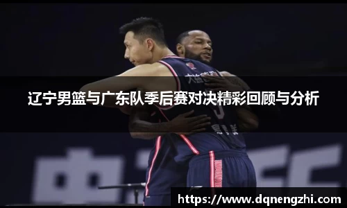 辽宁男篮与广东队季后赛对决精彩回顾与分析