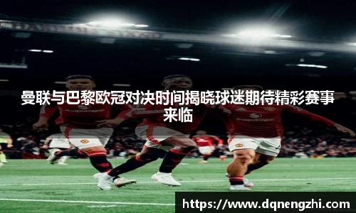 曼联与巴黎欧冠对决时间揭晓球迷期待精彩赛事来临