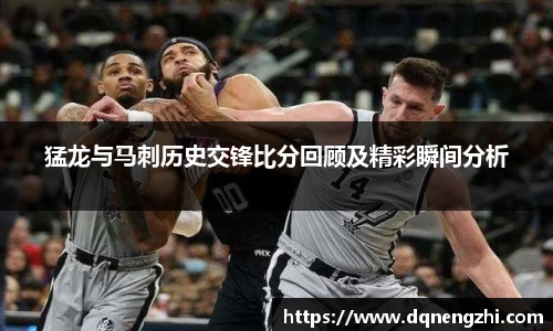 猛龙与马刺历史交锋比分回顾及精彩瞬间分析