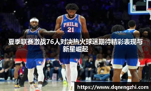 夏季联赛激战76人对决热火球迷期待精彩表现与新星崛起