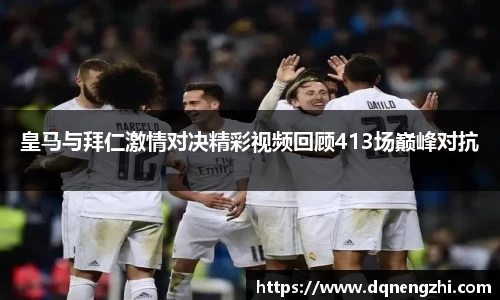 皇马与拜仁激情对决精彩视频回顾413场巅峰对抗