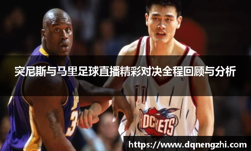 突尼斯与马里足球直播精彩对决全程回顾与分析