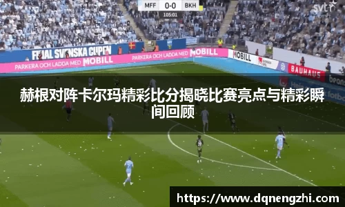 赫根对阵卡尔玛精彩比分揭晓比赛亮点与精彩瞬间回顾