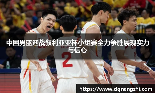 中国男篮迎战叙利亚亚杯小组赛全力争胜展现实力与信心