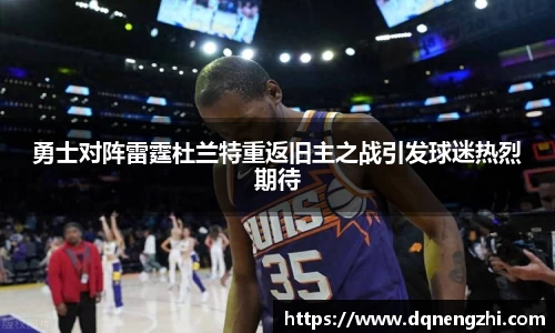 勇士对阵雷霆杜兰特重返旧主之战引发球迷热烈期待