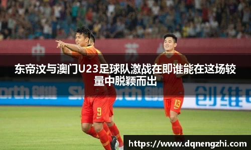东帝汶与澳门U23足球队激战在即谁能在这场较量中脱颖而出