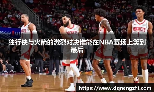 独行侠与火箭的激烈对决谁能在NBA赛场上笑到最后
