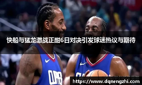 快船与猛龙激战正酣6日对决引发球迷热议与期待