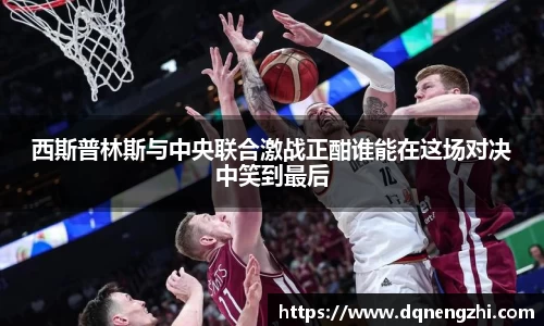西斯普林斯与中央联合激战正酣谁能在这场对决中笑到最后