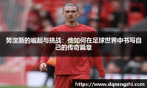 努涅斯的崛起与挑战：他如何在足球世界中书写自己的传奇篇章