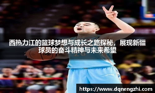西热力江的篮球梦想与成长之路探秘，展现新疆球员的奋斗精神与未来希望