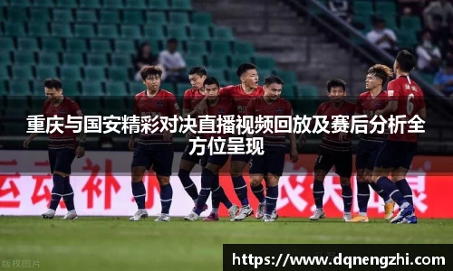重庆与国安精彩对决直播视频回放及赛后分析全方位呈现