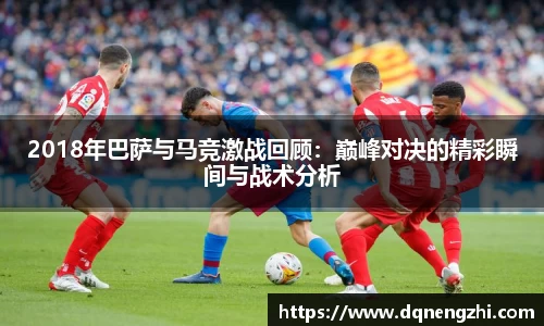 2018年巴萨与马竞激战回顾：巅峰对决的精彩瞬间与战术分析
