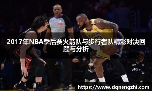 2017年NBA季后赛火箭队与步行者队精彩对决回顾与分析