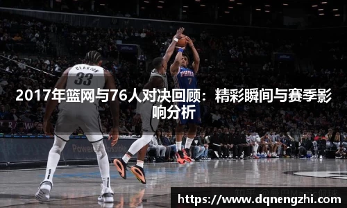 2017年篮网与76人对决回顾：精彩瞬间与赛季影响分析
