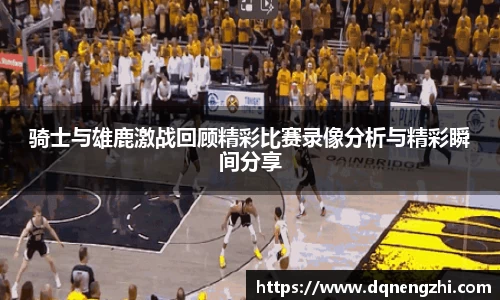 骑士与雄鹿激战回顾精彩比赛录像分析与精彩瞬间分享