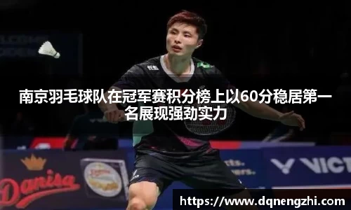 南京羽毛球队在冠军赛积分榜上以60分稳居第一名展现强劲实力