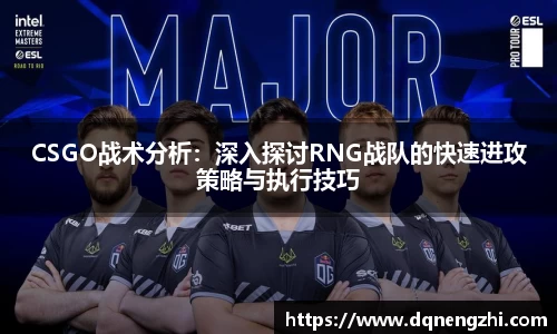 CSGO战术分析：深入探讨RNG战队的快速进攻策略与执行技巧